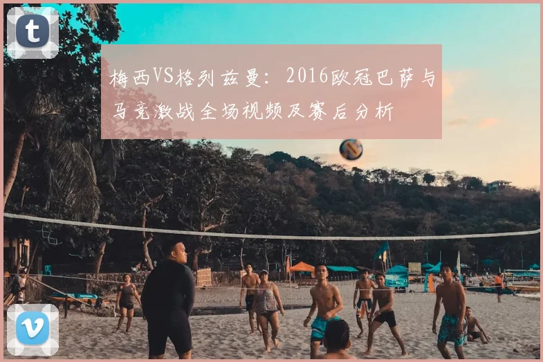 梅西VS格列兹曼:2016欧冠巴萨与马竞激战全场视频及赛后分析