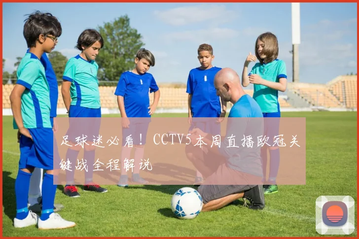 足球迷必看！CCTV5本周直播欧冠关键战全程解说