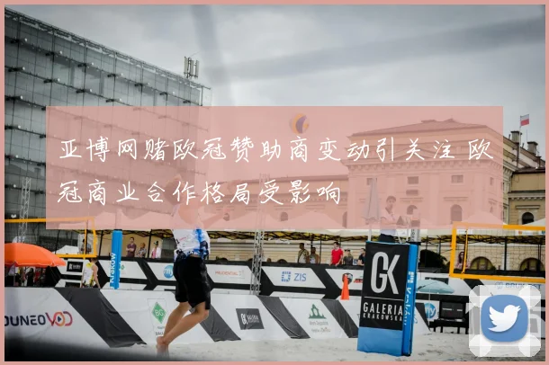 亚博网赌欧冠赞助商变动引关注 欧冠商业合作格局受影响