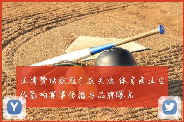 亚博赞助欧冠引发关注 体育商业合作影响赛事传播与品牌曝光