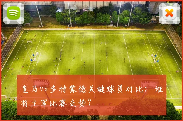 皇马vs多特蒙德关键球员对比：谁将主宰比赛走势？