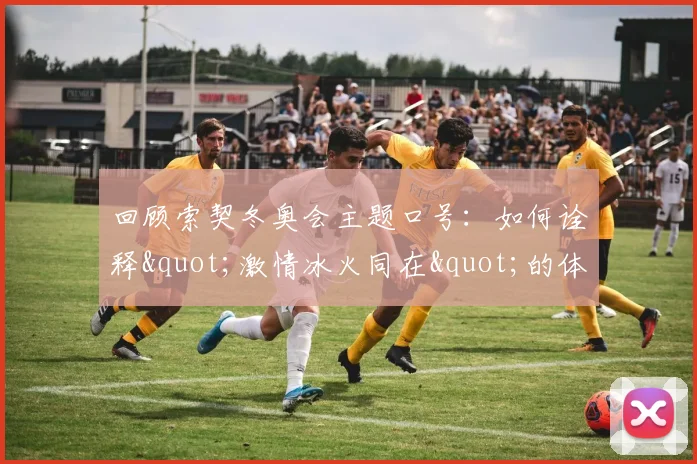 回顾索契冬奥会主题口号：如何诠释"激情冰火同在"的体育精神