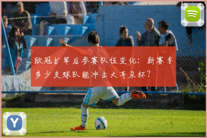 欧冠扩军后参赛队伍变化：新赛季多少支球队能冲击大耳朵杯？