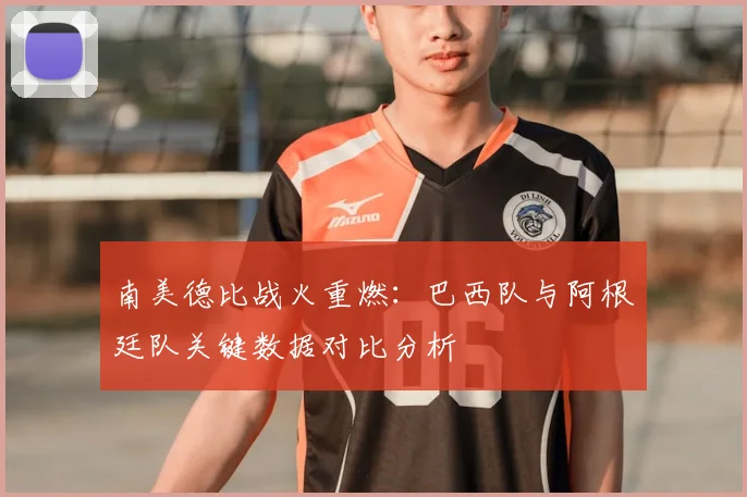 南美德比战火重燃：巴西队与阿根廷队关键数据对比分析