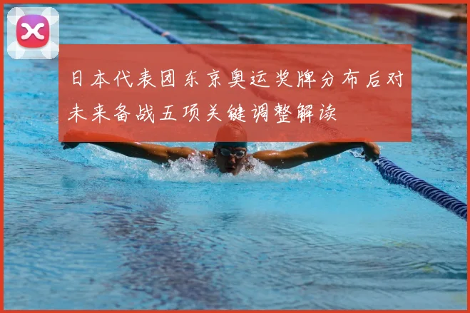 日本代表团东京奥运奖牌分布后对未来备战五项关键调整解读