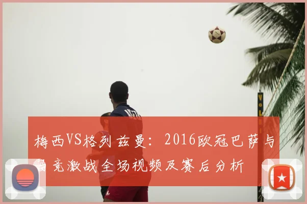梅西VS格列兹曼:2016欧冠巴萨与马竞激战全场视频及赛后分析