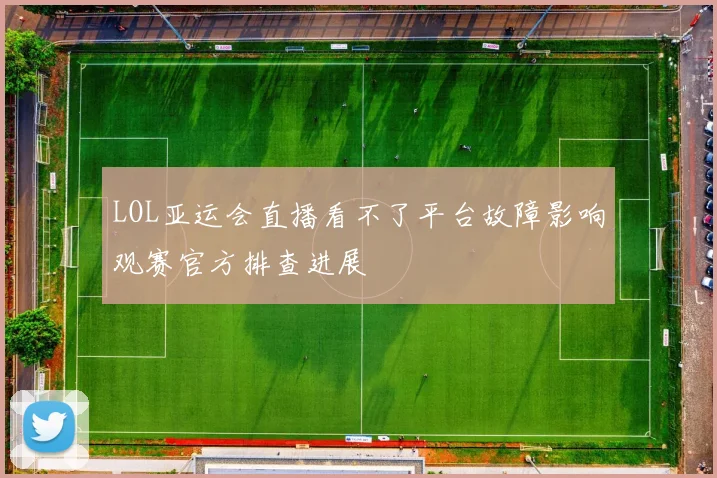 LOL亚运会直播看不了平台故障影响观赛官方排查进展