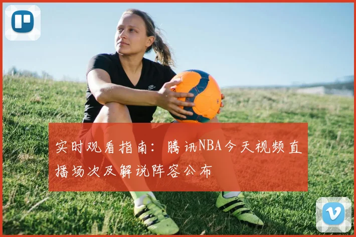 实时观看指南：腾讯NBA今天视频直播场次及解说阵容公布