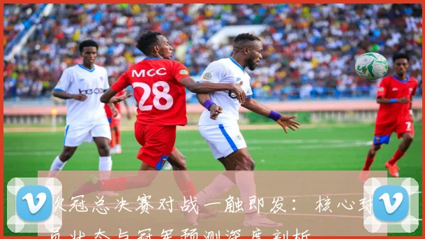 欧冠总决赛对战一触即发：核心球员状态与冠军预测深度剖析