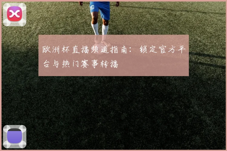 欧洲杯直播频道指南：锁定官方平台与热门赛事转播