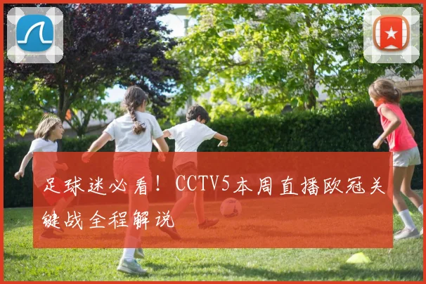 足球迷必看！CCTV5本周直播欧冠关键战全程解说