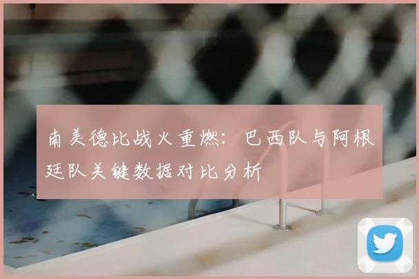 南美德比战火重燃：巴西队与阿根廷队关键数据对比分析