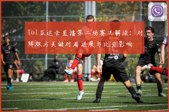 lol亚运会直播第二场赛况解读：对阵双方关键对局进展与比分影响