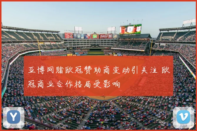 亚博网赌欧冠赞助商变动引关注 欧冠商业合作格局受影响